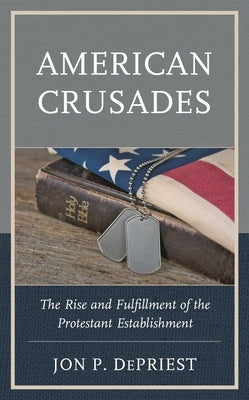 American Crusades: The Rise and Fulfillment of the Protestant Establishment by Depriest, Jon