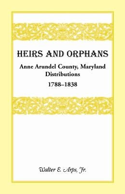 Heirs and Orphans: Anne Arundel County Distributions 1788-1838 by Arps, Walter E., Jr.