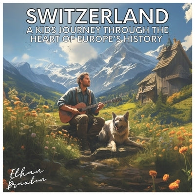 Switzerland: A Kids Journey through the Heart of Europe's History by Braxton, Ethan