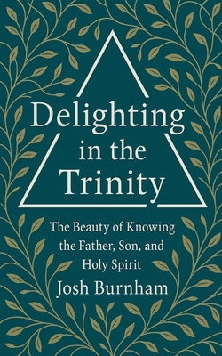 Delighting in the Trinity: The Beauty of Knowing the Father, Son, and Holy Spirit by Burnham, Josh