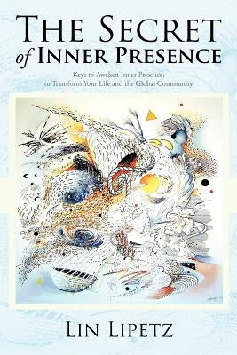 The Secret of Inner Presence: Keys to Awaken Inner Presence, to Transform Your Life and the Global Community by Lipetz, Lin