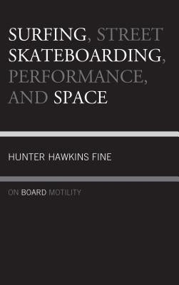 Surfing, Street Skateboarding, Performance, and Space: On Board Motility by Fine, Hunter H.