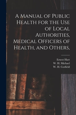 A Manual of Public Health for the Use of Local Authorities, Medical Officers of Health, and Others, by Hart, Ernest