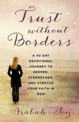 Trust Without Borders: A 40-Day Devotional Journey to Deepen, Strengthen, and Stretch Your Faith in God by Joy, Arabah