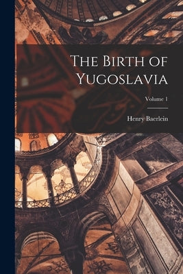The Birth of Yugoslavia; Volume 1 by Baerlein, Henry