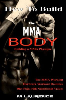 How To Build the MMA Body: Building a MMA Physique, The MMA Workout, Hardcore Workout, Hardcore Workout Routines, Diet Plan with Nutritional Valu by Laurence, M.
