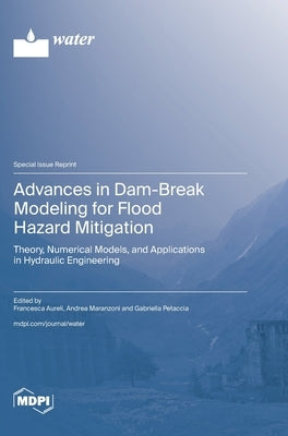 Advances in Dam-Break Modeling for Flood Hazard Mitigation: Theory, Numerical Models, and Applications in Hydraulic Engineering by Aureli, Francesca