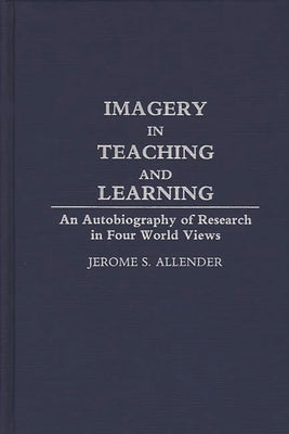 Imagery in Teaching and Learning: An Autobiography of Research in Four World Views by Allender, Jerome S.