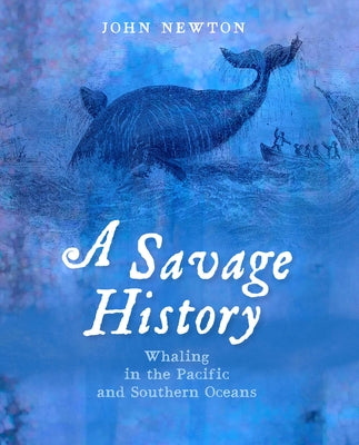 A Savage History: Whaling in the Pacific and Southern Oceans by Newton, John