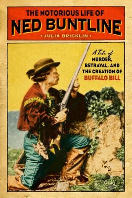 The Notorious Life of Ned Buntline: A Tale of Murder, Betrayal, and the Creation of Buffalo Bill by Bricklin, Julia