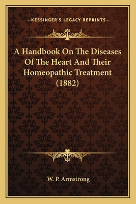A Handbook On The Diseases Of The Heart And Their Homeopathic Treatment (1882) by Armstrong, W. P.