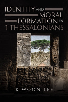Identity and Moral Formation in 1 Thessalonians by Lee, Kiwoon