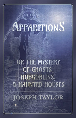 Apparitions; Or, the Mystery of Ghosts, Hobgoblins, and Haunted Houses by Taylor, Joseph