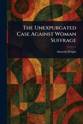 The Unexpurgated Case Against Woman Suffrage by Wright, Almroth