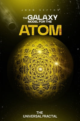 The Galaxy Model for the Atom: The Universal Fractal by Sefton, John