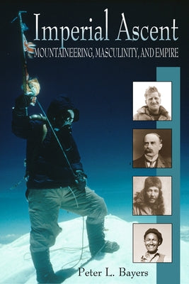 Imperial Ascent: Mountaineering, Masculinity, and Empire by Bayers, Peter L.