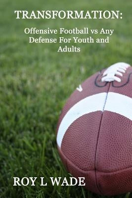 Transformation: Offensive Football vs Any Defense For Youth and Adults by Wade, Roy L.