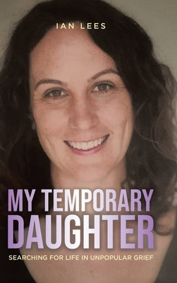 My Temporary Daughter: Searching for Life in Unpopular Grief by Lees, Ian