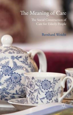 The Meaning of Care: The Social Construction of Care for Elderly People by Weicht, Bernhard