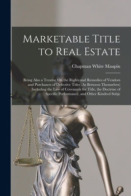 Marketable Title to Real Estate: Being Also a Treatise On the Rights and Remedies of Vendors and Purchasers of Defective Titles (As Between Themselves by Maupin, Chapman White