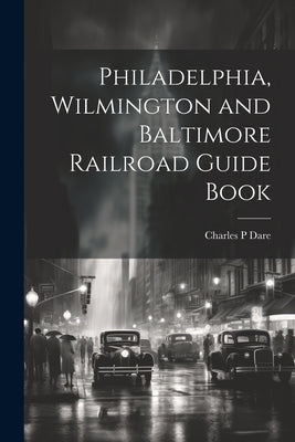 Philadelphia, Wilmington and Baltimore Railroad Guide Book by Dare, Charles P.