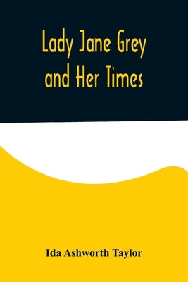 Lady Jane Grey and Her Times by Ashworth Taylor, Ida