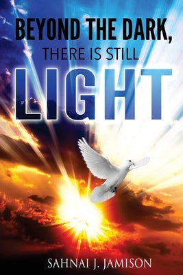 Beyond The Dark, There Is Still Light by Jamison, Sahnai J.