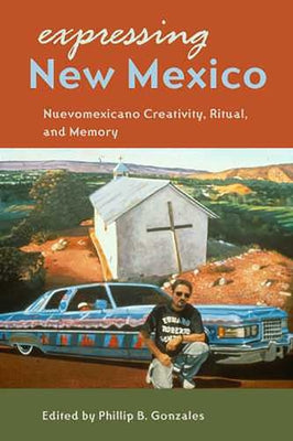 Expressing New Mexico: Nuevomexicano Creativity, Ritual, and Memory by Gonzales, Phillip B.