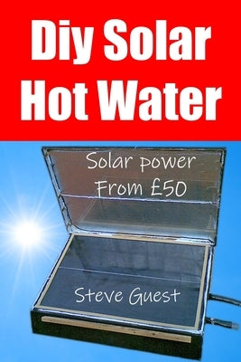 DIY Solar Hot Water, Solar Power From £50: Free solar energy from this self build new invention by Guest, Steve