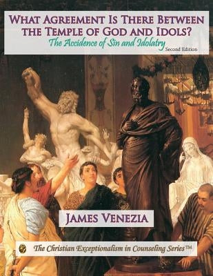 What Agreement Is There Between the Temple of God and Idols?: The Accidence of Sin and Idolatry by Venezia, James