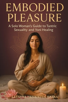Embodied Pleasure: A Solo Woman's Guide to Tantric Sexuality and Yoni Healing by Hazra, Latasha Henrietta