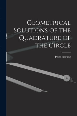 Geometrical Solutions of the Quadrature of the Circle [microform] by Fleming, Peter Fl 1815-1852