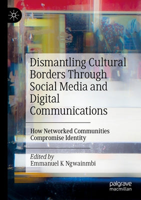 Dismantling Cultural Borders Through Social Media and Digital Communications: How Networked Communities Compromise Identity by Ngwainmbi, Emmanuel K.