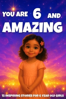 YOU ARE 6 AND AMAZING! Inspiring Stories for 6-Year-Old Girls: 15 Motivating Tales of Courage, Confidence, Friendship, and Kindness by Learning, Fun