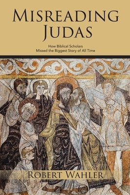 Misreading Judas: How Biblical Scholars Missed the Biggest Story of All Time by Wahler, Robert