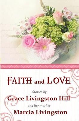 Faith and Love: Stories by Grace Livingston Hill and her mother Marcia Livingston by Livingston, Marcia