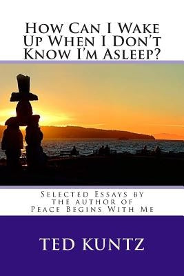 How Can I Wake Up When I Don't Know I'm Asleep?: Selected Essays by Ted Kuntz by Kuntz M. Ed, Ted