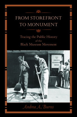 From Storefront to Monument: Tracing the Public History of the Black Museum Movement by Burns, Andrea A.