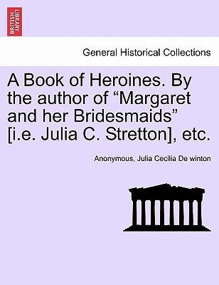 A Book of Heroines. by the Author of "Margaret and Her Bridesmaids" [I.E. Julia C. Stretton], Etc. by Anonymous