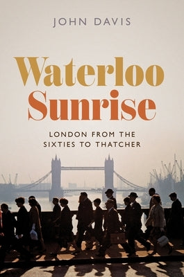 Waterloo Sunrise: London from the Sixties to Thatcher by Davis, John