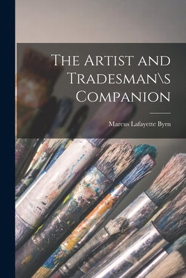 The Artist and Tradesman\s Companion by Marcus Lafayette Byrn