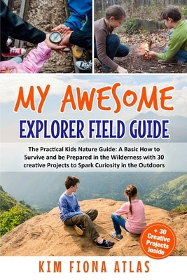 My Awesome Explorer Field Guide: The Practical Kids Nature Guide: A Basic How-to-Survive and Be Prepared in the Wilderness Book with 30 Creative Proje by Fiona Atlas, Kim