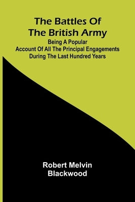 The Battles of the British Army; Being a Popular Account of All the Principal Engagements During the Last Hundred Years by Melvin Blackwood, Robert