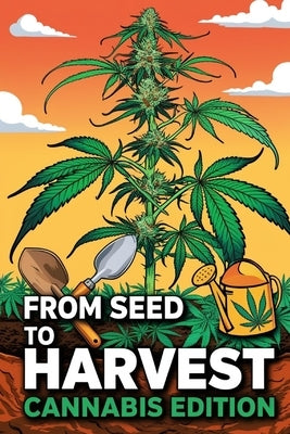 From Seed to Harvest: Cannabis Edition: The Most Accurate Guide to Understanding and Growing Marijuana for Medical and Recreational Use by B. C., Luke