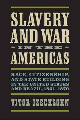 Slavery and War in the Americas: Race, Citizenship, and State Building in the United States and Brazil, 1861-1870 by Izecksohn, Vitor