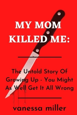 My Mother Killed Me: The Untold Story Of Growing Up - You Might As Well Get It All Wrong by Miller, Vanessa