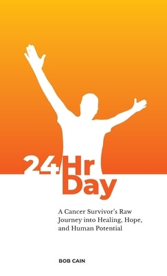24HrDay: A Cancer Survivor's Raw Journey into Healing, Hope and Human Potential by Cain, Bob