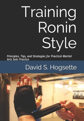 Training Ronin Style: Principles, Tips, and Strategies for Practical Martial Arts Solo Practice by Hogsette, David S.