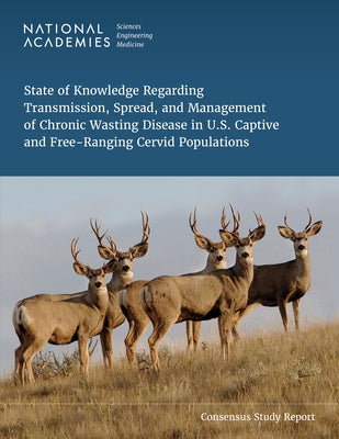 State of Knowledge Regarding Transmission, Spread, and Management of Chronic Wasting Disease in U.S. Captive and Free-Ranging Cervid Populations by National Academies of Sciences Engineeri