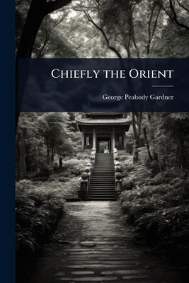 Chiefly the Orient by Gardner, George Peabody